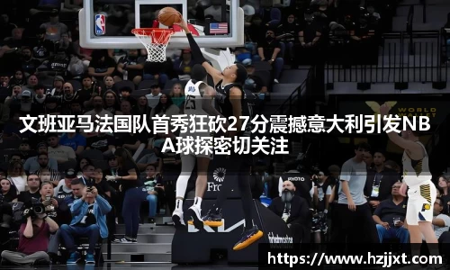 文班亚马法国队首秀狂砍27分震撼意大利引发NBA球探密切关注